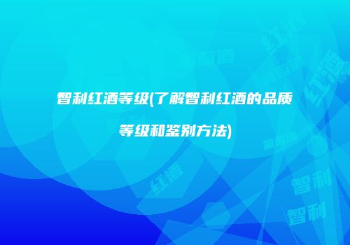 智利红酒等级(了解智利红酒的品质等级和鉴别方法)