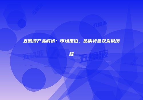 五粮液产品解析：市场定位、品质特色及发展历程