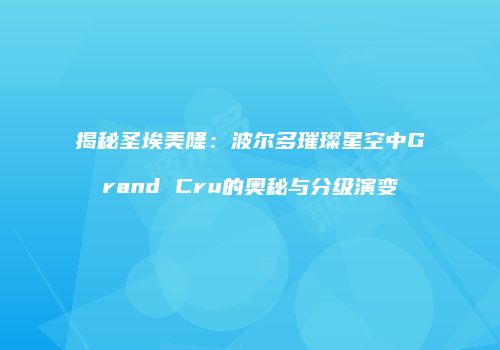 揭秘圣埃美隆：波尔多璀璨星空中Grand Cru的奥秘与分级演变