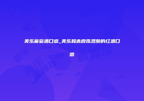 美乐葡萄酒口感_美乐和赤霞珠混酿的红酒口感