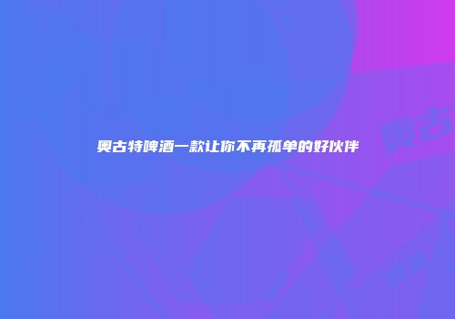 奥古特啤酒一款让你不再孤单的好伙伴
