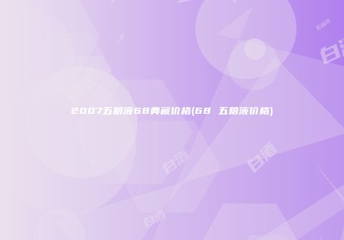 2007五粮液68典藏价格(68 五粮液价格)