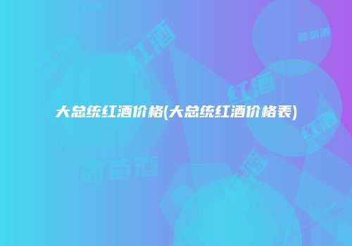 大总统红酒价格(大总统红酒价格表)