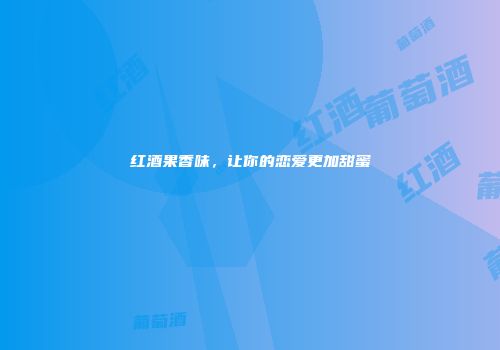 红酒果香味，让你的恋爱更加甜蜜
