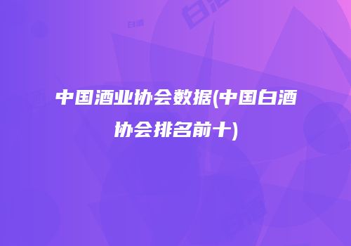 中国酒业协会数据(中国白酒协会排名前十)
