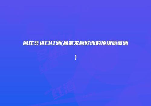 名庄荟进口红酒(品鉴来自欧洲的顶级葡萄酒)