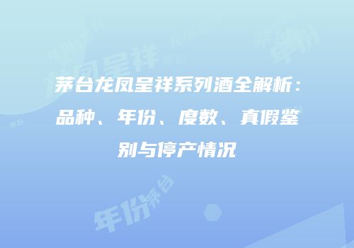茅台龙凤呈祥系列酒全解析：品种、年份、度数、真假鉴别与停产情况