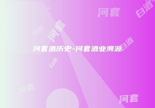 河套酒历史-河套酒业溯源