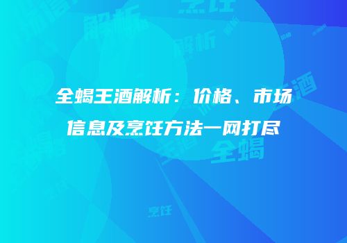 全蝎王酒解析：价格、市场信息及烹饪方法一网打尽