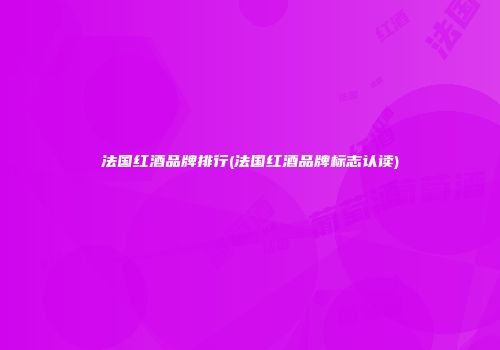 法国红酒品牌排行(法国红酒品牌标志认读)