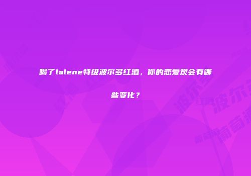 喝了lalene特级波尔多红酒，你的恋爱观会有哪些变化？