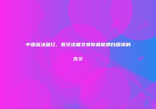 中国蓝法国红，看完这篇文章你就能明白国旗的含义