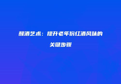 醒酒艺术：提升老年份红酒风味的关键步骤