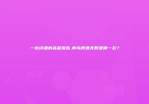 一份详细的品鉴报告,青岛啤酒无醇是哪一款？
