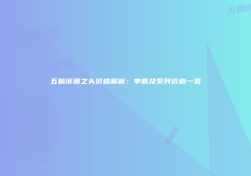 五粮液酒之头价格解析：单瓶及系列价格一览
