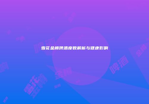 雪花金樽啤酒度数解析与健康影响
