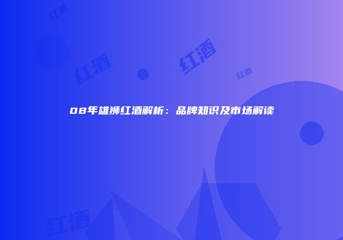 08年雄狮红酒解析：品牌知识及市场解读
