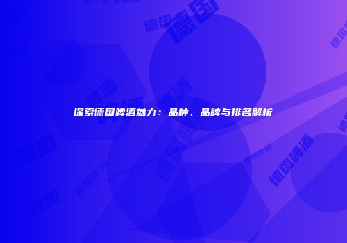 探索德国啤酒魅力：品种、品牌与排名解析