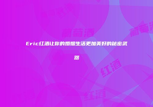 Eric红酒让你的婚姻生活更加美好的秘密武器