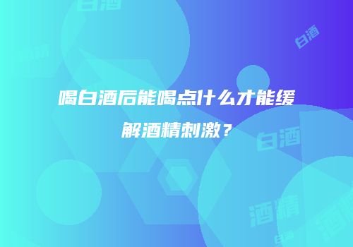 喝白酒后能喝点什么才能缓解酒精刺激？