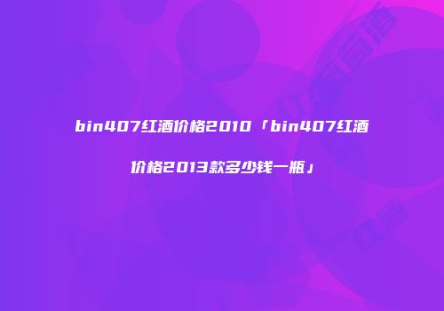 bin407红酒价格2010「bin407红酒价格2013款多少钱一瓶」