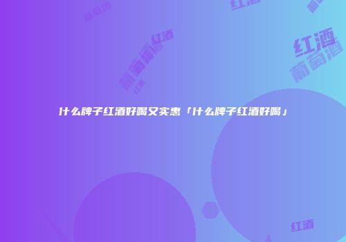 什么牌子红酒好喝又实惠「什么牌子红酒好喝」