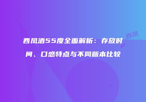 西凤酒55度全面解析：存放时间、口感特点与不同版本比较