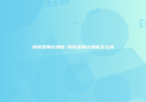 邹城金刚山酒业-邹城金刚山酒业怎么样