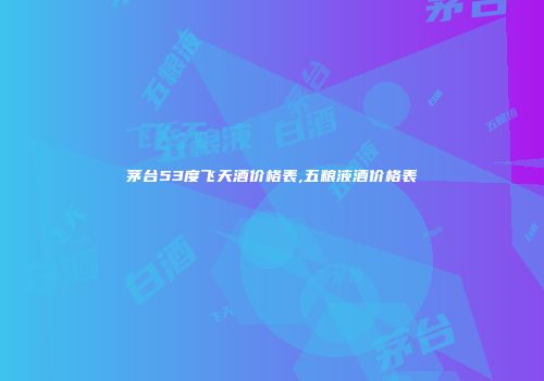 茅台53度飞天酒价格表,五粮液酒价格表