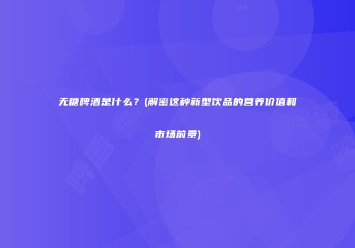 无糖啤酒是什么？(解密这种新型饮品的营养价值和市场前景)