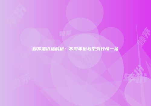 赖茅酒价格解析：不同年份与系列行情一览