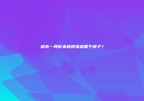 超市一问你来的啤酒是哪个牌子？
