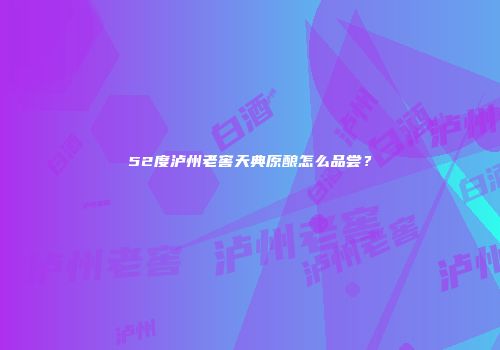 52度泸州老窖天典原酿怎么品尝？