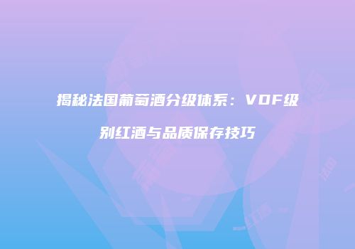 揭秘法国葡萄酒分级体系：VDF级别红酒与品质保存技巧