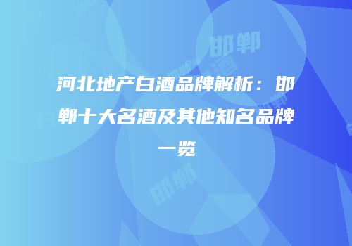 河北地产白酒品牌解析：邯郸十大名酒及其他知名品牌一览