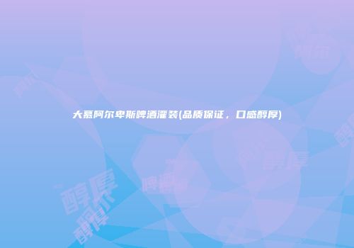 大慕阿尔卑斯啤酒灌装(品质保证，口感醇厚)