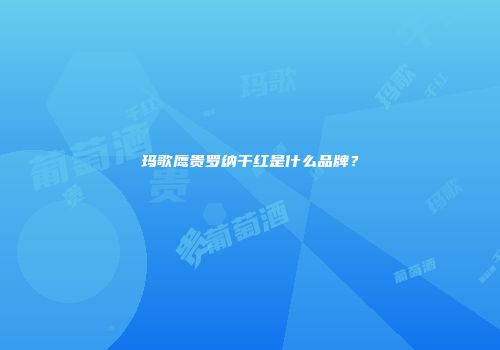 玛歌鹰贵罗纳干红是什么品牌？