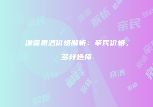 泼雪泉酒价格解析：亲民价格，多样选择