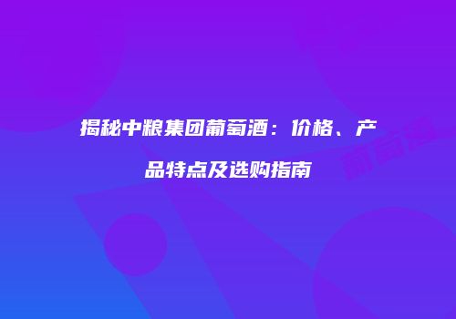 揭秘中粮集团葡萄酒：价格、产品特点及选购指南