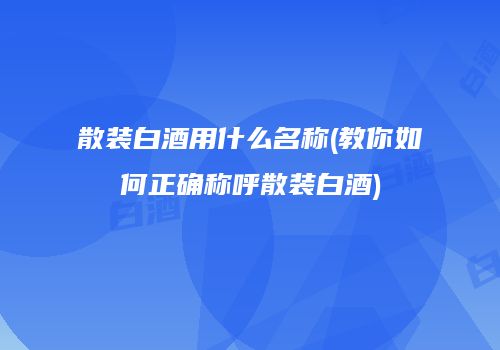 散装白酒用什么名称(教你如何正确称呼散装白酒)