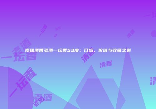 揭秘清香老酒一坛香53度：口感、价值与收藏之道