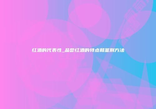 红酒的代表性_品尝红酒的特点和鉴别方法