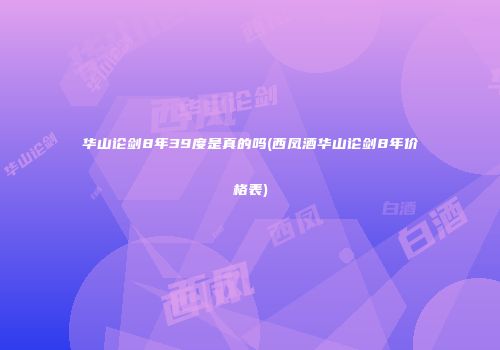 华山论剑8年39度是真的吗(西凤酒华山论剑8年价格表)
