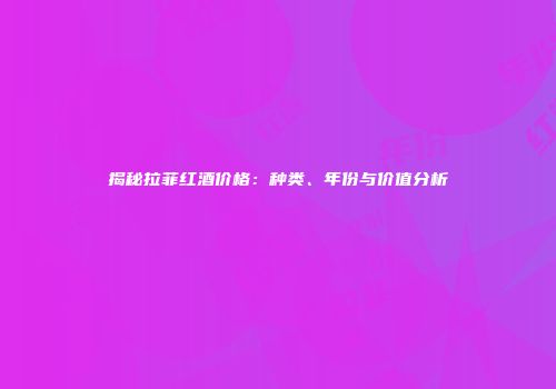 揭秘拉菲红酒价格：种类、年份与价值分析