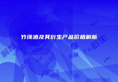 竹缘酒及其衍生产品价格解析