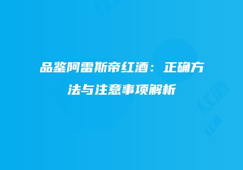 品鉴阿雷斯帝红酒：正确方法与注意事项解析