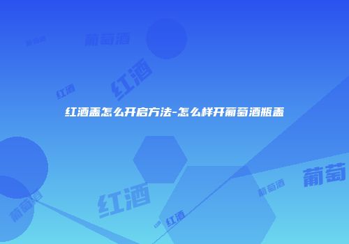 红酒盖怎么开启方法-怎么样开葡萄酒瓶盖