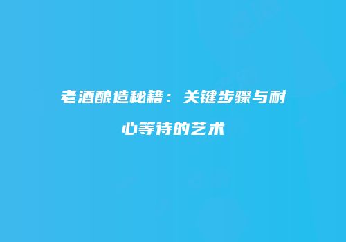老酒酿造秘籍：关键步骤与耐心等待的艺术
