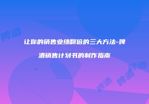 让你的销售业绩翻倍的三大方法-啤酒销售计划书的制作指南
