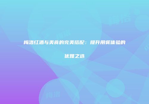 梅洛红酒与美食的完美搭配：提升用餐体验的优雅之选